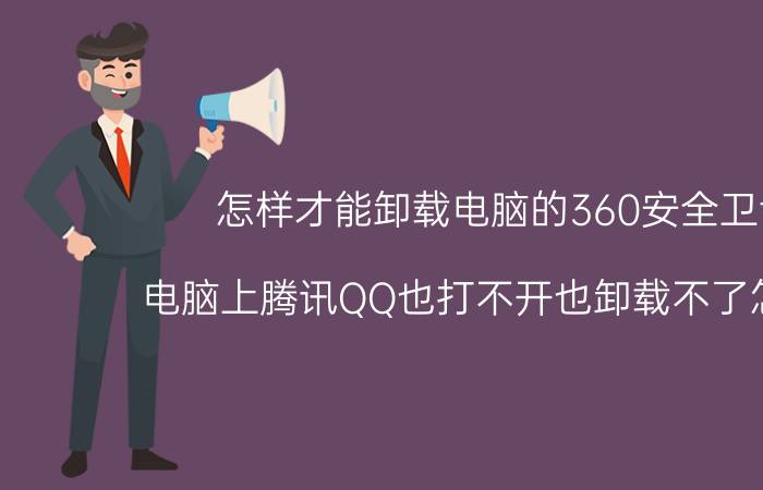 怎样才能卸载电脑的360安全卫士 电脑上腾讯QQ也打不开也卸载不了怎么办？